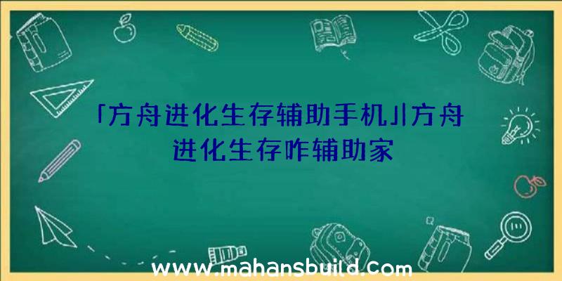 「方舟进化生存辅助手机」|方舟进化生存咋辅助家